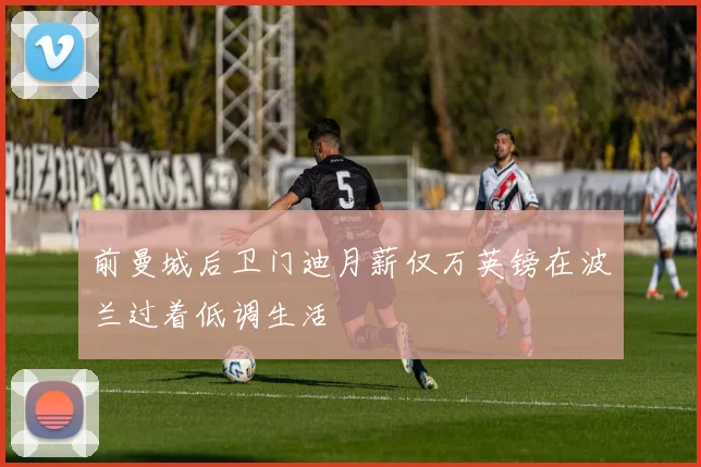 前曼城后卫门迪月薪仅万英镑在波兰过着低调生活