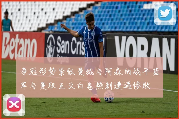 争冠形势紧张曼城与阿森纳战平蓝军与曼联互交白卷热刺遭遇惨败