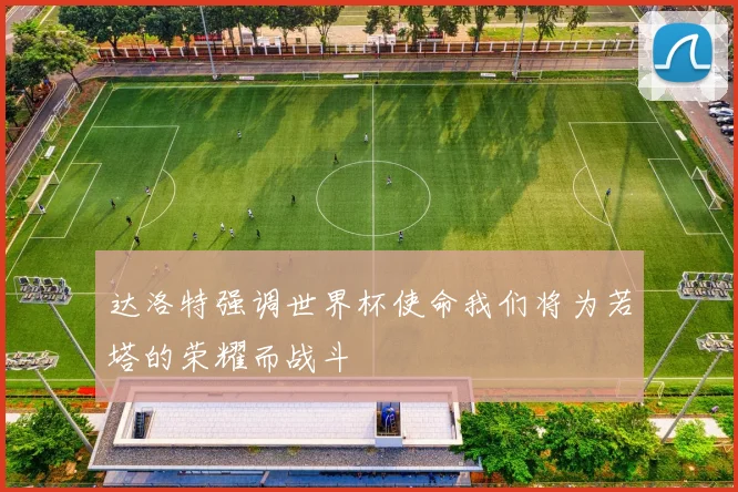 达洛特强调世界杯使命我们将为若塔的荣耀而战斗