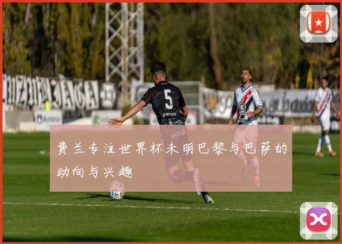 费兰专注世界杯未明巴黎与巴萨的动向与兴趣