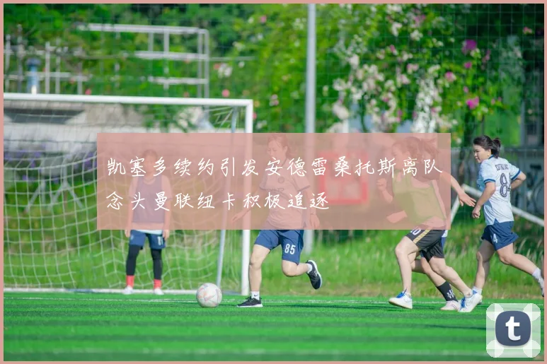 凯塞多续约引发安德雷桑托斯离队念头曼联纽卡积极追逐