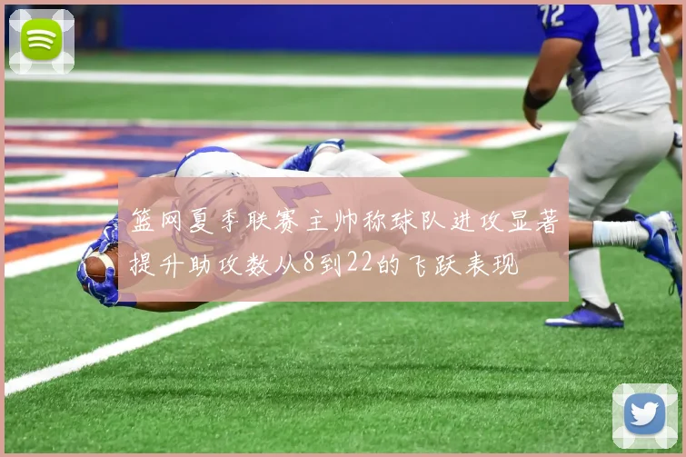 篮网夏季联赛主帅称球队进攻显著提升助攻数从8到22的飞跃表现