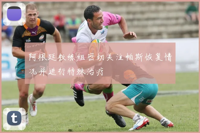 阿根廷教练组密切关注帕斯恢复情况并进行特殊治疗