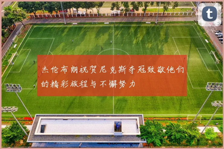 杰伦布朗祝贺尼克斯夺冠致敬他们的精彩旅程与不懈努力