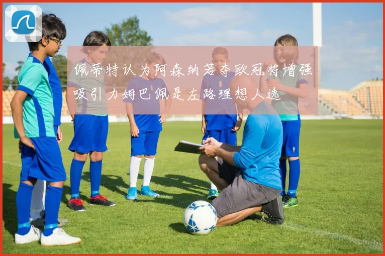 佩蒂特认为阿森纳若夺欧冠将增强吸引力姆巴佩是左路理想人选