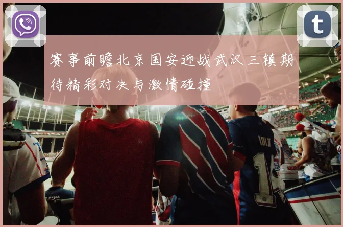 赛事前瞻北京国安迎战武汉三镇期待精彩对决与激情碰撞
