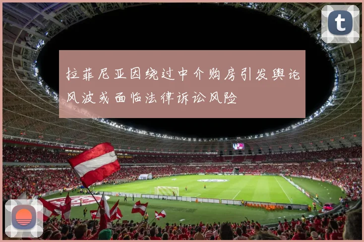 拉菲尼亚因绕过中介购房引发舆论风波或面临法律诉讼风险