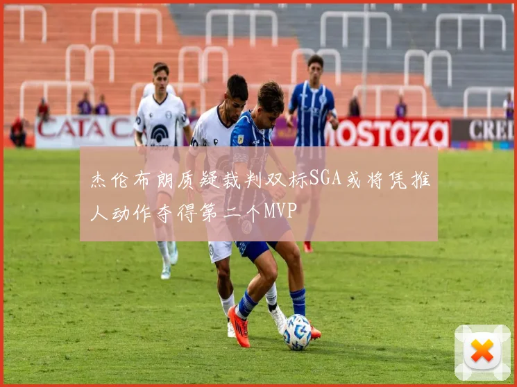 杰伦布朗质疑裁判双标SGA或将凭推人动作夺得第二个MVP