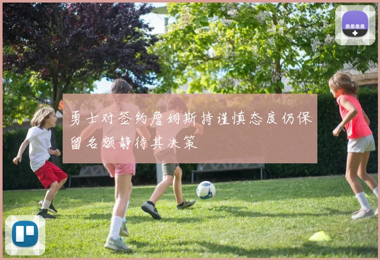 勇士对签约詹姆斯持谨慎态度仍保留名额静待其决策