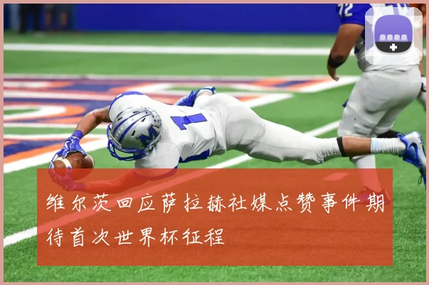 维尔茨回应萨拉赫社媒点赞事件期待首次世界杯征程