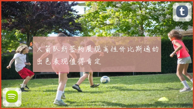 火箭队新签约展现高性价比斯通的出色表现值得肯定