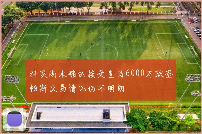 科莫尚未确认接受皇马6000万欧签帕斯交易情况仍不明朗