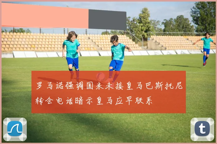罗马诺强调国米未接皇马巴斯托尼转会电话暗示皇马应早联系
