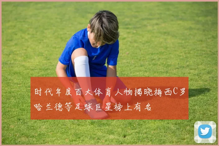 时代年度百大体育人物揭晓梅西C罗哈兰德等足球巨星榜上有名