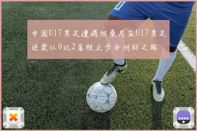 中国U17男足遭遇坦桑尼亚U17男足逆袭以0比2落败止步非洲杯之路