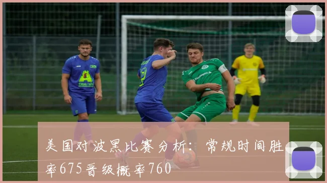 美国对波黑比赛分析：常规时间胜率675晋级概率760