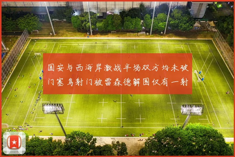 国安与西海岸激战半场双方均未破门塞鸟射门被雷森德解围仅有一射正