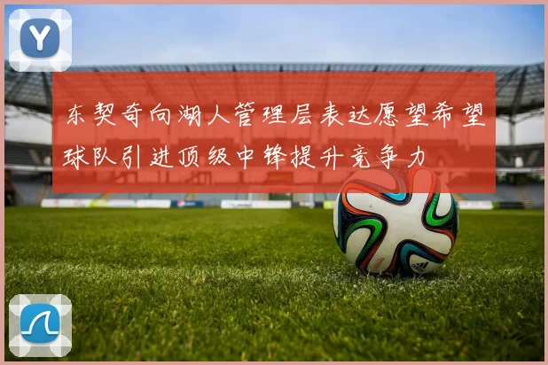 东契奇向湖人管理层表达愿望希望球队引进顶级中锋提升竞争力