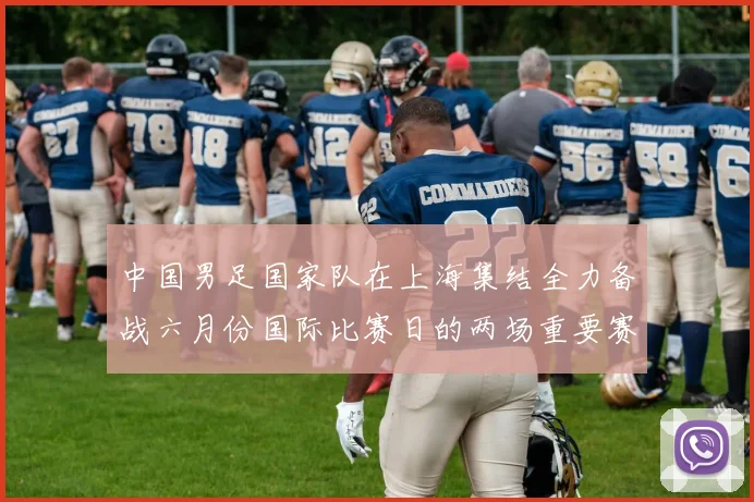 中国男足国家队在上海集结全力备战六月份国际比赛日的两场重要赛事