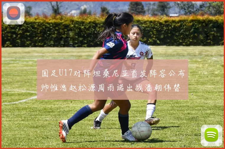 国足U17对阵坦桑尼亚首发阵容公布帅惟浩赵松源周雨诺出战潘朝伟替补
