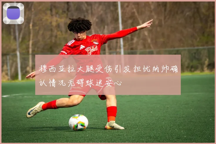 穆西亚拉大腿受伤引发担忧纳帅确认情况无碍球迷安心