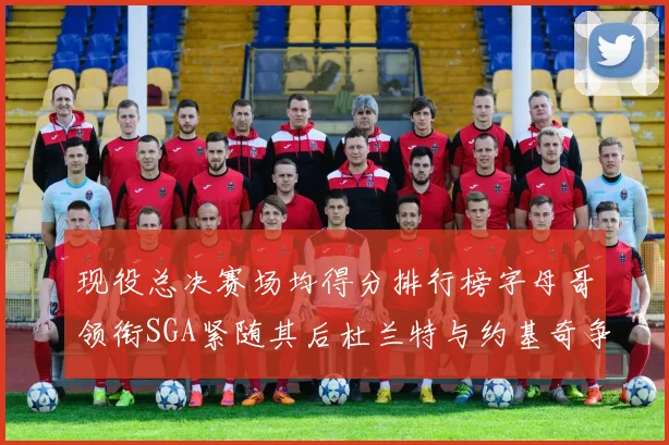 现役总决赛场均得分排行榜字母哥领衔SGA紧随其后杜兰特与约基奇争夺第三名