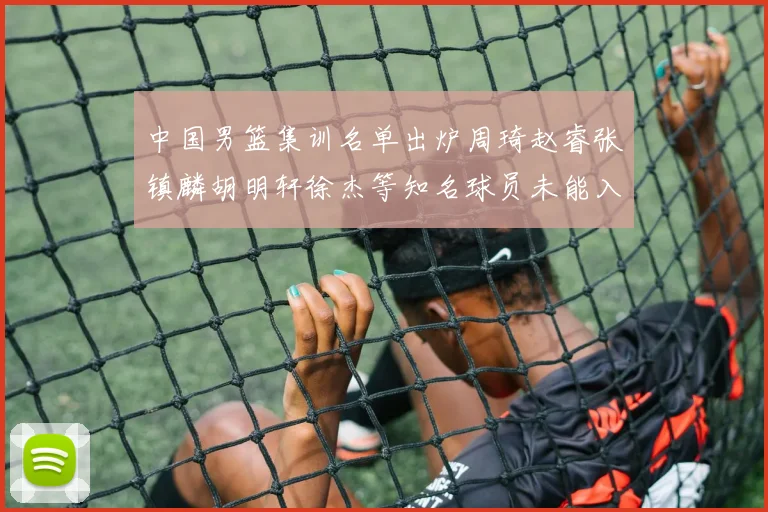 中国男篮集训名单出炉周琦赵睿张镇麟胡明轩徐杰等知名球员未能入选