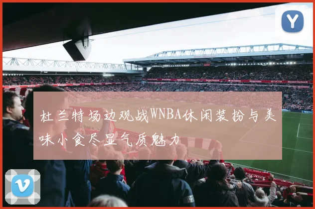 杜兰特场边观战WNBA休闲装扮与美味小食尽显气质魅力