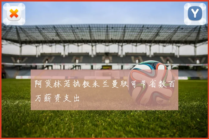 阿莫林若执教米兰曼联可节省数百万薪资支出
