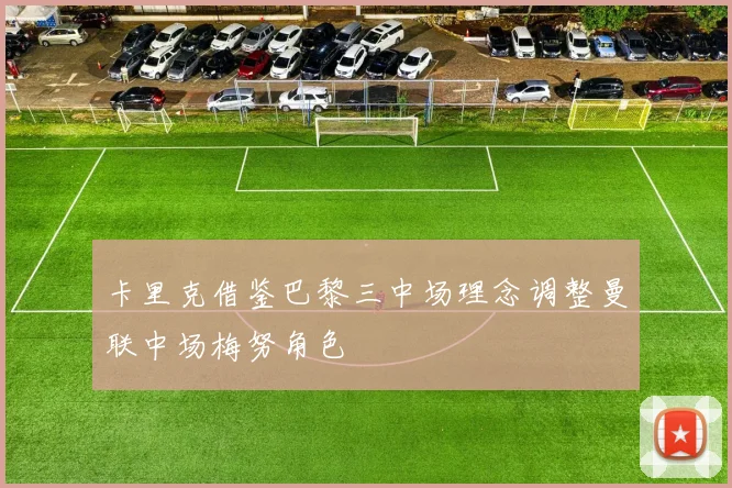 卡里克借鉴巴黎三中场理念调整曼联中场梅努角色