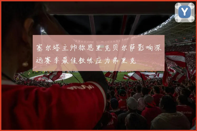 塞尔塔主帅称恩里克贝尔萨影响深远赛季最佳教练应为弗里克